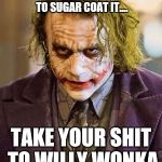 Cold, Hard, Facts. | IF YOU'RE LOOKING FOR SOMEONE TO SUGAR COAT IT.... TAKE YOUR SHIT TO WILLY WONKA | image tagged in the joker,truth,facts,honesty,reality,no shit | made w/ Imgflip meme maker