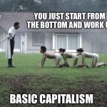 Basic Capitalism  | YOU JUST START FROM THE BOTTOM AND WORK UP; BASIC CAPITALISM | image tagged in memes,capitalism,nsfw | made w/ Imgflip meme maker