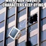 Computer out window | WHEN YOUR FAVORITE CHARACTERS KEEP DYING. | image tagged in computer out window | made w/ Imgflip meme maker