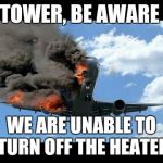 plane crash | TOWER, BE AWARE; WE ARE UNABLE TO TURN OFF THE HEATER | image tagged in plane crash | made w/ Imgflip meme maker