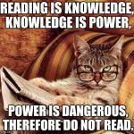 Reading Cat with Glasses | READING IS KNOWLEDGE, KNOWLEDGE IS POWER, POWER IS DANGEROUS, THEREFORE DO NOT READ. | image tagged in reading cat with glasses | made w/ Imgflip meme maker