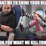 Kids on Planes | WANT ME TO SHINE YOUR HEAD; DO YOU WANT ME KILL YOU | image tagged in kids on planes | made w/ Imgflip meme maker
