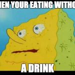 sponge bob | WHEN YOUR EATING WITHOUT; A DRINK | image tagged in sponge bob | made w/ Imgflip meme maker