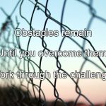 There are always obstacles | Obstacles remain; Until you overcome them. Work through the challenge. | image tagged in there are always obstacles | made w/ Imgflip meme maker