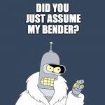 Bender | DID YOU JUST ASSUME MY BENDER? | image tagged in bender | made w/ Imgflip meme maker
