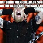 James Hetfield | WHEN A LIMP BIZKIT OR NICKLEBACK SONG STARTS PLAYING ON THE RADIO AND YOU CAN'T TURN IT OFF | image tagged in metallica,james hetfield,memes,nickleback,radio,bands | made w/ Imgflip meme maker