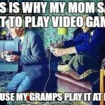 Old men playing video games | THIS IS WHY MY MOM SAYS NOT TO PLAY VIDEO GAMES; BECAUSE MY GRAMPS PLAY IT AT NIGHT | image tagged in old men playing video games | made w/ Imgflip meme maker