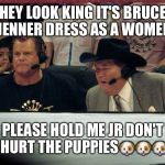 Jim Ross | HEY LOOK KING IT'S BRUCE JENNER DRESS AS A WOMEN; PLEASE HOLD ME JR DON'T HURT THE PUPPIES🐶🐶🐶 | image tagged in jim ross | made w/ Imgflip meme maker