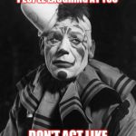 Sad Clown | IF YOU DON'T LIKE PEOPLE LAUGHING AT YOU; DON'T ACT LIKE A CLOWN ... | image tagged in sad clown | made w/ Imgflip meme maker