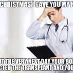 Last Christmas | LAST CHRISTMAS I GAVE YOU MY HEART; BUT THE VERY NEXT DAY YOUR BODY REJECTED THE TRANSPLANT AND YOU DIED | image tagged in worried doctor,last christmas | made w/ Imgflip meme maker