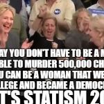 madeleine albright and hillary clinton | TODAY YOU DON'T HAVE TO BE A MAN TO BE ABLE TO MURDER 500,000 CHILDREN. YOU CAN BE A WOMAN THAT WENT TO COLLEGE AND BECAME A DEMOCRAT. .. THAT'S STATISM 2018 | image tagged in madeleine albright and hillary clinton | made w/ Imgflip meme maker