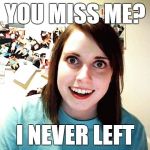 Creepy Girl | YOU MISS ME? I NEVER LEFT | image tagged in funny,dating,meme,overly attached girlfriend,overly attached | made w/ Imgflip meme maker
