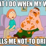 Peter Griffin Hot Wings | WHAT I DO WHEN MY WIFE; TELLS ME NOT TO DRINK | image tagged in peter griffin hot wings | made w/ Imgflip meme maker