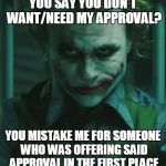This has become my attitude towards the whole "approval" thing.  Aren't I nice? | YOU SAY YOU DON'T WANT/NEED MY APPROVAL? YOU MISTAKE ME FOR SOMEONE WHO WAS OFFERING SAID APPROVAL IN THE FIRST PLACE | image tagged in the joker,approval,funny,meme | made w/ Imgflip meme maker
