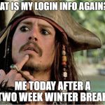 jack sparrow | WHAT IS MY LOGIN INFO AGAIN??? ME TODAY AFTER A TWO WEEK WINTER BREAK. | image tagged in jack sparrow | made w/ Imgflip meme maker