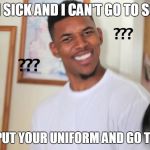 black guy question mark | ME:I'M SICK AND I CAN'T GO TO SCHOOL MOM:OK,PUT YOUR UNIFORM AND GO TO SCHOOL | image tagged in black guy question mark | made w/ Imgflip meme maker