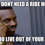 You cant | YOU DONT NEED A RIDE HOME; IF YOU LIVE OUT OF YOUR CAR | image tagged in you cant | made w/ Imgflip meme maker