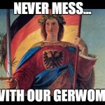 germania deutschland | NEVER MESS... ...WITH OUR GERWOMEN | image tagged in germania deutschland | made w/ Imgflip meme maker