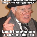 Back in my day | My son asked me, "After 75 years of marriage you still call mom darling, honey or love. What's your secret?"; Actually I forgot her name 10 years ago and I'm too afraid to ask her what it is. | image tagged in back in my day | made w/ Imgflip meme maker