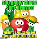 Veggie Tales | YOU KNOW YOU'RE SOFT-HEARTED; WHEN YOU FEEL SORRY FOR USING YOUR KITCHEN HERBS | image tagged in veggie tales | made w/ Imgflip meme maker