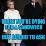 Bill Clinton Wrath of Hillary | WHEN YOU'RE DYING FOR A SANDWICH; BUT AFRAID TO ASK | image tagged in bill clinton wrath of hillary | made w/ Imgflip meme maker