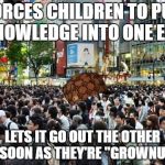 More Like "Why Aren't You Smarter Than A 10 Year Old?" | FORCES CHILDREN TO PUT KNOWLEDGE INTO ONE EAR; LETS IT GO OUT THE OTHER AS SOON AS THEY'RE "GROWNUPS" | image tagged in scumbag society | made w/ Imgflip meme maker