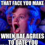 OMG | THAT FACE YOU MAKE; WHEN BAE AGREES TO DATE YOU | image tagged in omg | made w/ Imgflip meme maker