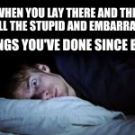 I've got one hell of a list | WHEN YOU LAY THERE AND THINK OF ALL THE STUPID AND EMBARRASSING; THINGS YOU'VE DONE SINCE BIRTH. | image tagged in awake,embarrassed,embarrassing | made w/ Imgflip meme maker