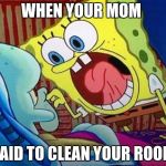 Spongebob | WHEN YOUR MOM; SAID TO CLEAN YOUR ROOM | image tagged in spongebob | made w/ Imgflip meme maker