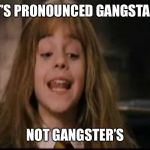 hermione | IT’S PRONOUNCED GANGSTA'S; NOT GANGSTER’S | image tagged in hermione | made w/ Imgflip meme maker