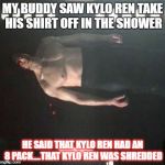 Kylo Ren Shirtless | MY BUDDY SAW KYLO REN TAKE HIS SHIRT OFF IN THE SHOWER; HE SAID THAT KYLO REN HAD AN 8 PACK....THAT KYLO REN WAS SHREDDED | image tagged in kylo ren shirtless | made w/ Imgflip meme maker