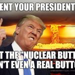 My Button is Invisible | THE MOMENT YOUR PRESIDENT REALIZES; THAT THE "NUCLEAR BUTTON" ISN'T EVEN A REAL BUTTON. | image tagged in trump nuclear,the moment you realize,memes,nuclear explosion,trump,nukes | made w/ Imgflip meme maker
