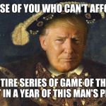 Game of Thrones Live | FOR THOSE OF YOU WHO CAN'T AFFORD HBO; THE ENTIRE SERIES OF GAME OF THRONES PLAYS OUT IN A YEAR OF THIS MAN'S PRESIDENCY | image tagged in king trump,memes,game of thrones,trump,election 2016,hbo | made w/ Imgflip meme maker