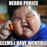 Fat Asian Kid | HERRO PORICE; IT SEEMS I HAVE WENT BLIND | image tagged in fat asian kid | made w/ Imgflip meme maker