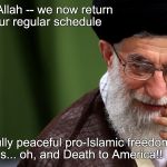 AYATOLLAH KHAMEINI | Insha'Allah -- we now return to our regular schedule; of joyfully peaceful pro-Islamic freedom rallies... oh, and Death to America!! | image tagged in ayatollah khameini | made w/ Imgflip meme maker