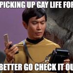 gaydar sulu star trek | I'M PICKING UP GAY LIFE FORMS; I BETTER GO CHECK IT OUT | image tagged in gaydar sulu star trek,funny memes | made w/ Imgflip meme maker