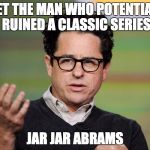 jj Abrams | MEET THE MAN WHO POTENTIALLY RUINED A CLASSIC SERIES; JAR JAR ABRAMS | image tagged in jj abrams | made w/ Imgflip meme maker