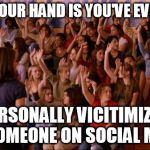 Raise your hand mean girls | RAISE YOUR HAND IS YOU'VE EVER BEEN; PERSONALLY VICITIMIZED BY SOMEONE ON SOCIAL MEDIA | image tagged in raise your hand mean girls | made w/ Imgflip meme maker