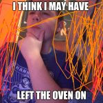 I think I may have | I THINK I MAY HAVE; LEFT THE OVEN ON | image tagged in i think i may have | made w/ Imgflip meme maker