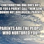 Biological  beginnings | CONTRIBUTING DNA DOES NOT MAKE YOU A PARENT CALL THEM GENETIC DONOR NOT BIOLOGICAL PARENT. PARENTS ARE THE PEOPLE WHO NURTURED YOU!! | image tagged in biology,parenthood | made w/ Imgflip meme maker
