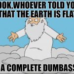 Angry God | LOOK,WHOEVER TOLD YOU THAT THE EARTH IS FLAT; IS A COMPLETE DUMBASS!! | image tagged in angrygod,nsfw | made w/ Imgflip meme maker