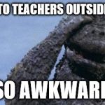 godzilla facepalm | RUNNING INTO TEACHERS OUTSIDE OF SCHOOL; SO AWKWARD | image tagged in godzilla facepalm | made w/ Imgflip meme maker