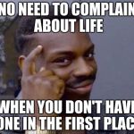 Black guy thinking | NO NEED TO COMPLAIN ABOUT LIFE; WHEN YOU DON'T HAVE ONE IN THE FIRST PLACE | image tagged in black guy thinking,memes | made w/ Imgflip meme maker