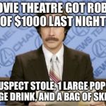 Ron Burgundy | A MOVIE THEATRE GOT ROBBED OF $1000 LAST NIGHT; THE SUSPECT STOLE, 1 LARGE POPCORN, 1 LARGE DRINK, AND A BAG OF SKITTLES | image tagged in memes,ron burgundy | made w/ Imgflip meme maker
