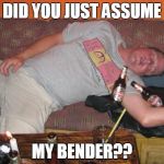 I can't resist a punny band-wagon... | DID YOU JUST ASSUME; MY BENDER?? | image tagged in passed out,drunk guy,bender | made w/ Imgflip meme maker