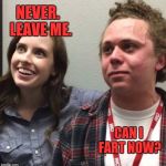 oag fart guy | NEVER.  LEAVE ME. CAN I FART NOW? | image tagged in oag fart guy | made w/ Imgflip meme maker