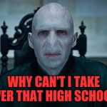 Lord Voldemort | WHY CAN'T I TAKE OVER THAT HIGH SCHOOL? | image tagged in lord voldemort | made w/ Imgflip meme maker