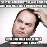 Confused guy | IF EVERY HUMAN IN HISTORY WAS BORN TO A FATHER WHO WAS MALE AND A MOTHER WHO WAS FEMALE; HOW CAN MALE AND FEMALE SUDDENLY NOT EXIST? | image tagged in confused guy,male,female | made w/ Imgflip meme maker