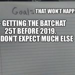 Enough Said | THAT WON’T HAPPEN; - GETTING THE BATCHAT 25T BEFORE 2019.        
-DON’T EXPECT MUCH ELSE | image tagged in goals | made w/ Imgflip meme maker