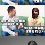The Apollo project | YOU KNOW HOW SOME PEOPLE THINKS IT’S COOL TO BELIEVE THE MOON LANDINGS WERE FAKE; YEAH; WELL I THINK THE MOON LANDINGS WERE FAKED; YOU KNOW WHAT ELSE IS COOL? | image tagged in evilmandoevil axe murderer,apollo missions,fake moon landing,memes | made w/ Imgflip meme maker